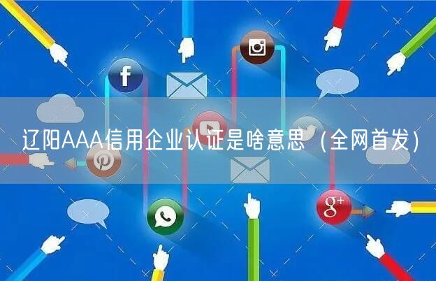 辽阳AAA信用企业认证是啥意思（全网首发）