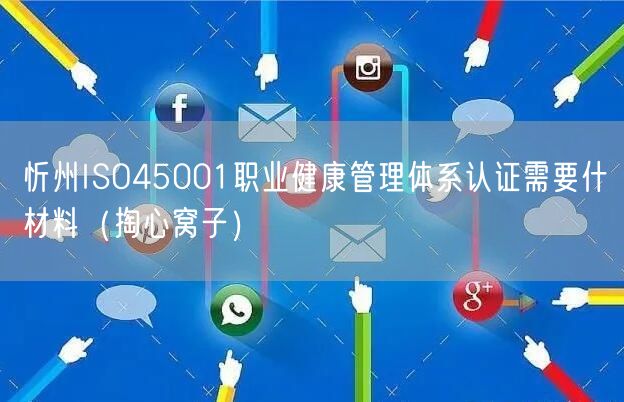 忻州ISO45001职业健康管理体系认证需要什材料（掏心窝子）