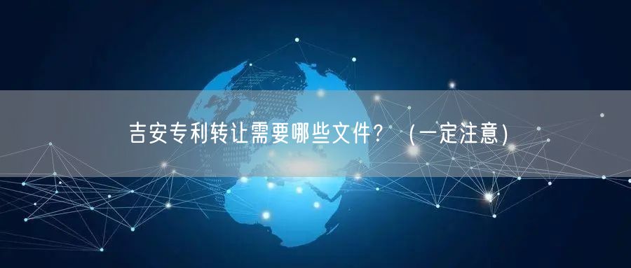吉安专利转让需要哪些文件,（让你少花冤枉钱）