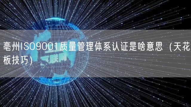 亳州ISO9001质量管理体系认证是啥意思（天花板技巧）