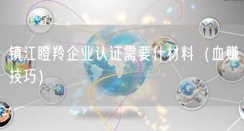 镇江瞪羚企业认证需要什材料（血赚技巧）