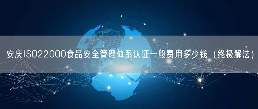 安庆ISO22000食品安全管理体系认证一般费用多少钱（终极解法）