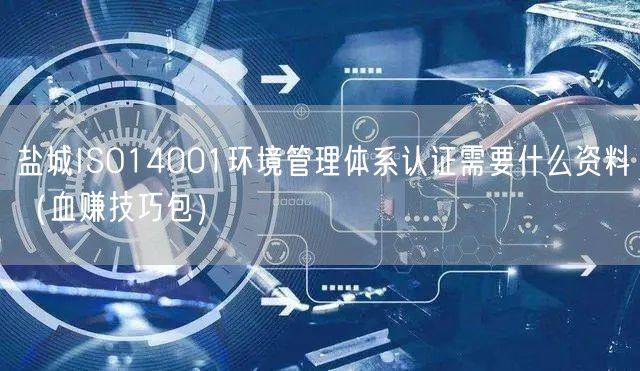 盐城ISO14001环境管理体系认证需要什么资料（血赚技巧包）