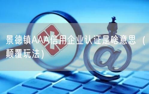 景德镇AAA信用企业认证是啥意思（颠覆玩法）