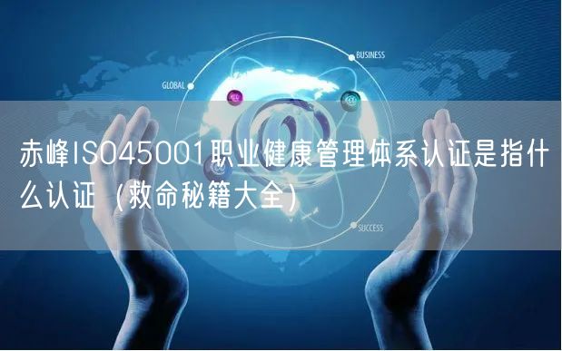赤峰ISO45001职业健康管理体系认证是指什么认证（救命秘籍大全）