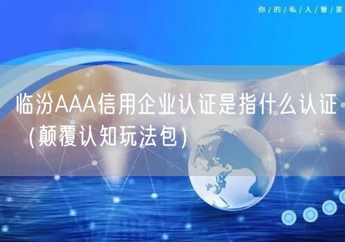 临汾AAA信用企业认证是指什么认证（颠覆认知玩法包）