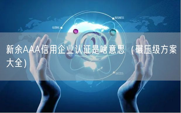 新余AAA信用企业认证是啥意思（碾压级方案大全）