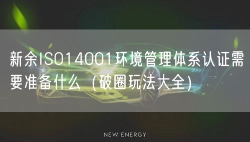新余ISO14001环境管理体系认证需要准备什么（助力企业腾飞!）
