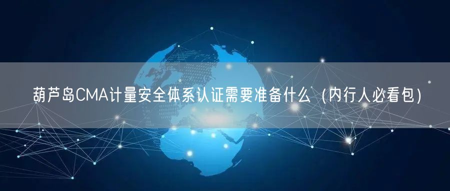 葫芦岛CMA计量安全体系认证需要准备什么（内行人必看包）