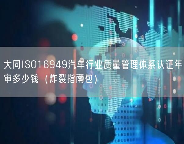 大同ISO16949汽车行业质量管理体系认证年审多少钱（炸裂指南包）
