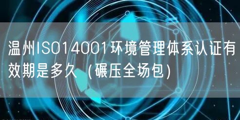 温州ISO14001环境管理体系认证有效期是多久（碾压全场包）