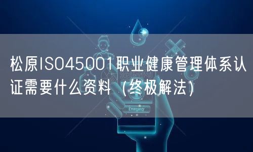 松原ISO45001职业健康管理体系认证需要什么资料（终极解法）