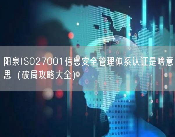 阳泉ISO27001信息安全管理体系认证是啥意思（破局攻略大全）