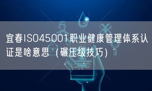 宜春ISO45001职业健康管理体系认证是啥意思（碾压级技巧）