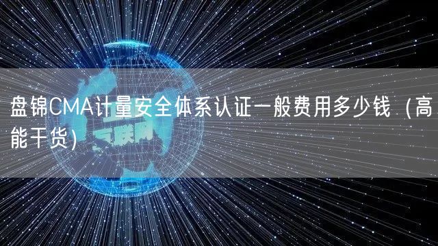 盘锦CMA计量安全体系认证一般费用多少钱（高能干货）