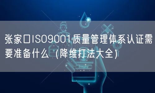 张家口ISO9001质量管理体系认证需要准备什么（降维打法大全）