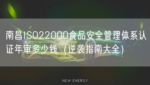 南昌ISO22000食品安全管理体系认证年审多少钱（指南大全）