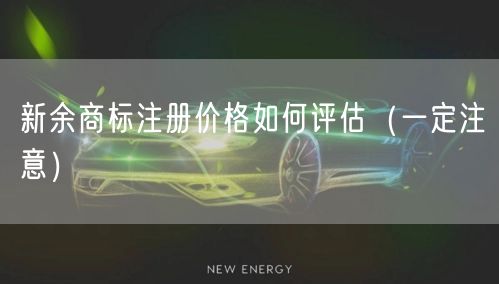 新余商标注册价格如何评估（让你少花冤枉钱）