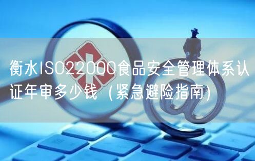 衡水ISO22000食品安全管理体系认证年审多少钱（紧急避险指南）