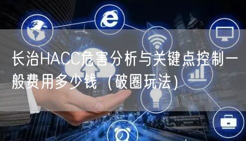 长治HACC危害分析与关键点控制一般费用多少钱（破圈玩法）