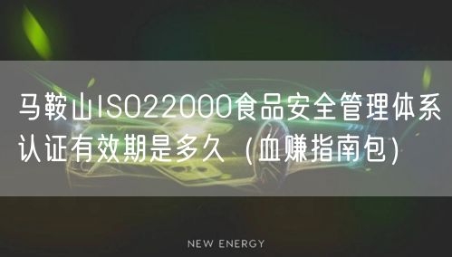 马鞍山ISO22000食品安全管理体系认证有效期是多久（血赚指南包）