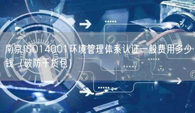 南京ISO14001环境管理体系认证一般费用多少钱（破防干货包）