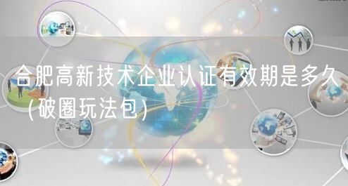 合肥高新技术企业认证有效期是多久（破圈玩法包）