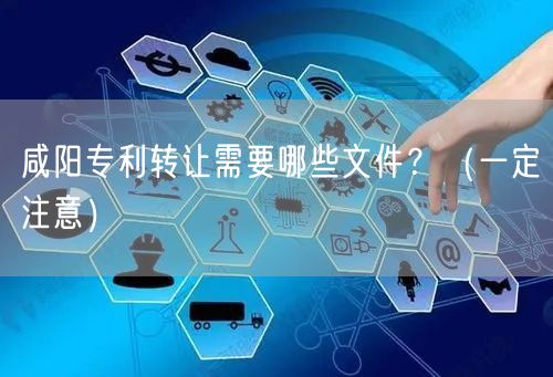咸阳专利转让需要哪些文件,（让你少花冤枉钱）