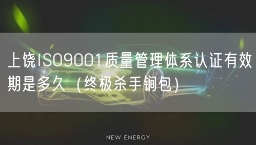 上饶ISO9001质量管理体系认证有效期是多久（全文了解包）