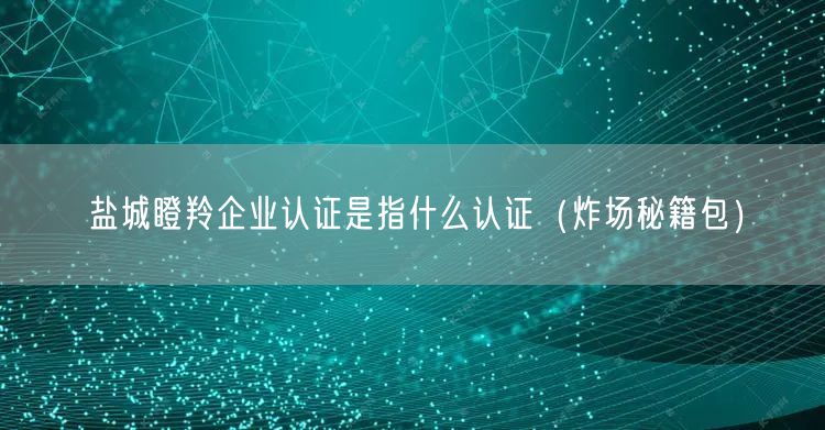 盐城瞪羚企业认证是指什么认证（炸场秘籍包）