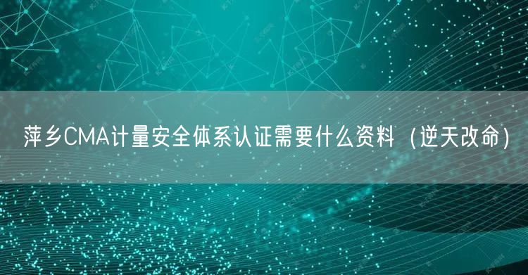 萍乡CMA计量安全体系认证需要什么资料（逆天改命）
