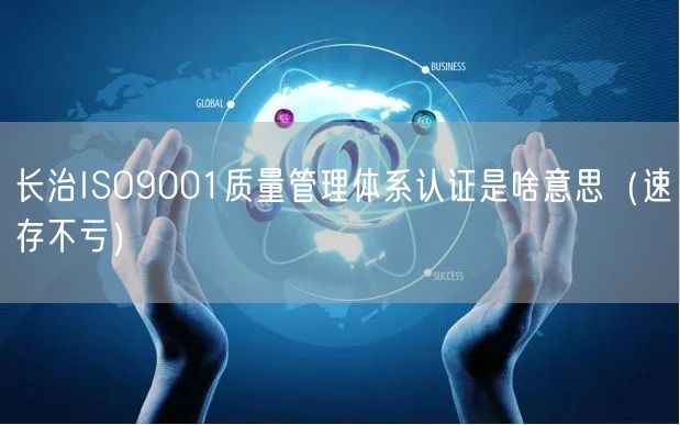 长治ISO9001质量管理体系认证是啥意思（速存不亏）