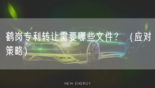 鹤岗专利转让需要哪些文件,（应对策略）