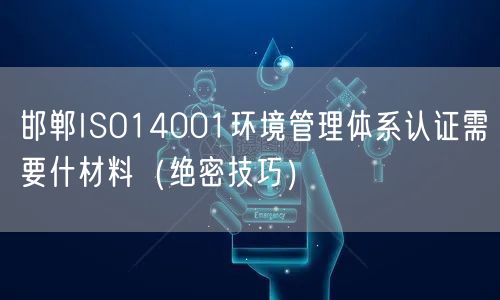 邯郸ISO14001环境管理体系认证需要什材料（绝密技巧）