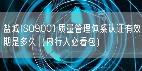 盐城ISO9001质量管理体系认证有效期是多久（内行人必看包）