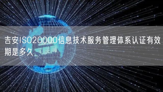 吉安ISO20000信息技术服务管理体系认证有效期是多久