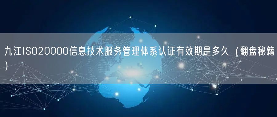 九江ISO20000信息技术服务管理体系认证有效期是多久（翻盘秘籍）