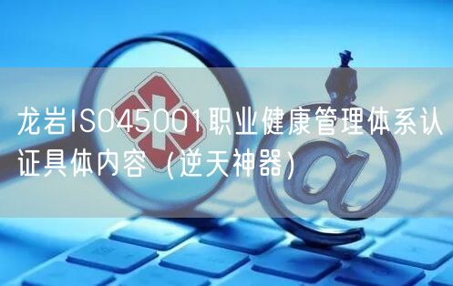龙岩ISO45001职业健康管理体系认证具体内容（逆天神器）