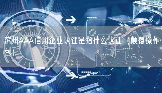 滨州AAA信用企业认证是指什么认证（颠覆操作包）