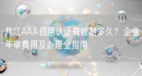 九江AAA信用认证有效期多久,企业年审费用及办理全指南