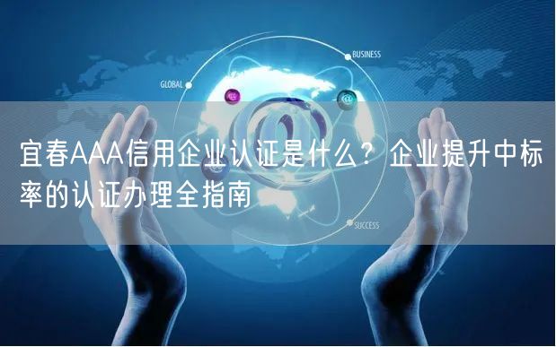 宜春AAA信用企业认证是什么,企业提升中标率的认证办理全指南