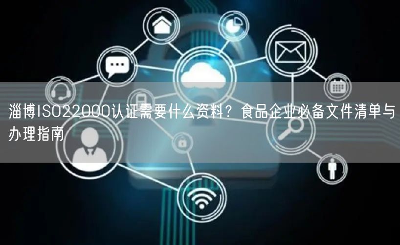 淄博ISO22000认证需要什么资料,食品企业必备文件清单与办理指南