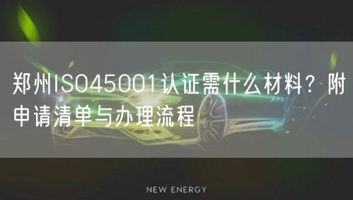 郑州ISO45001认证需什么材料,附申请清单与办理流程