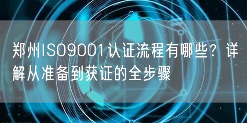 郑州ISO9001认证流程有哪些,从准备到获证的全步骤