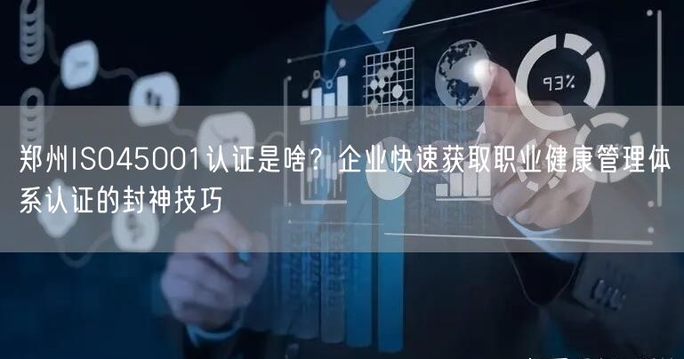 郑州ISO45001认证是啥,企业快速获取职业健康管理体系认证的封神技巧