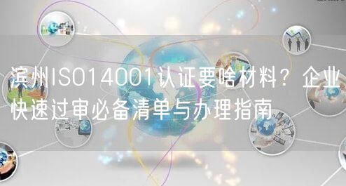 滨州ISO14001认证要啥材料,企业快速过审必备清单与办理指南