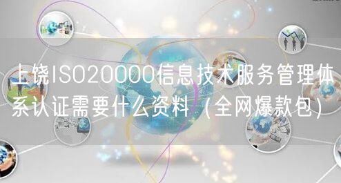上饶ISO20000信息技术服务管理体系认证需要什么资料（全网爆款包）