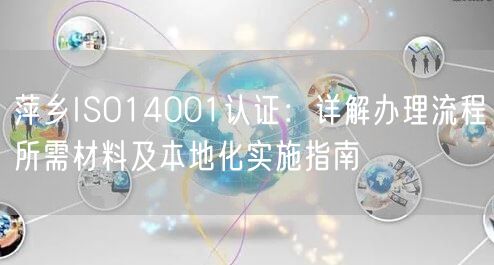 萍乡ISO14001认证,办理流程所需材料及本地化实施指南