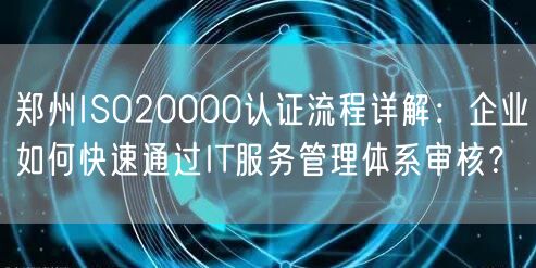 郑州ISO20000认证流程,企业如何快速通过IT服务管理体系审核,