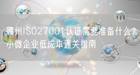 赣州ISO27001认证需要准备什么,小微企业低成本通关指南